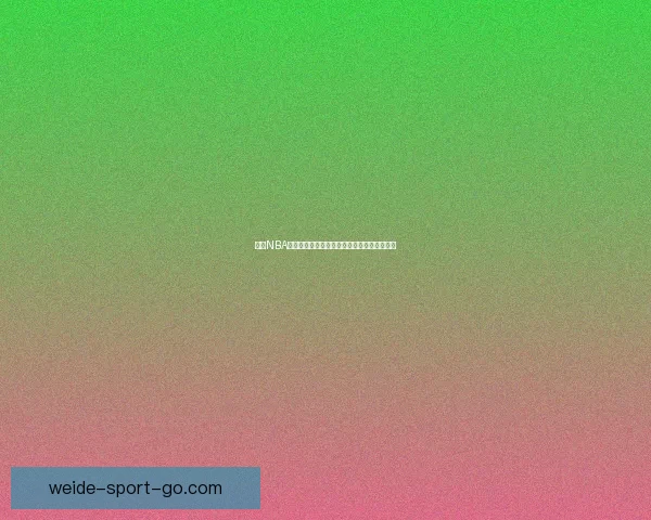 伟德NBA直播：高清实时赛事追踪，畅享全球篮球盛宴